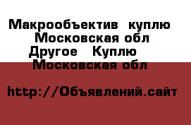 Макрообъектив  куплю - Московская обл. Другое » Куплю   . Московская обл.